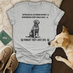 T-shirt with dog graphic and text "WITNESSED ALL OF HUMAN HISTORY. REMEMBERED EVERY SINGLE WALK. FORGOT THEY JUST ATE."