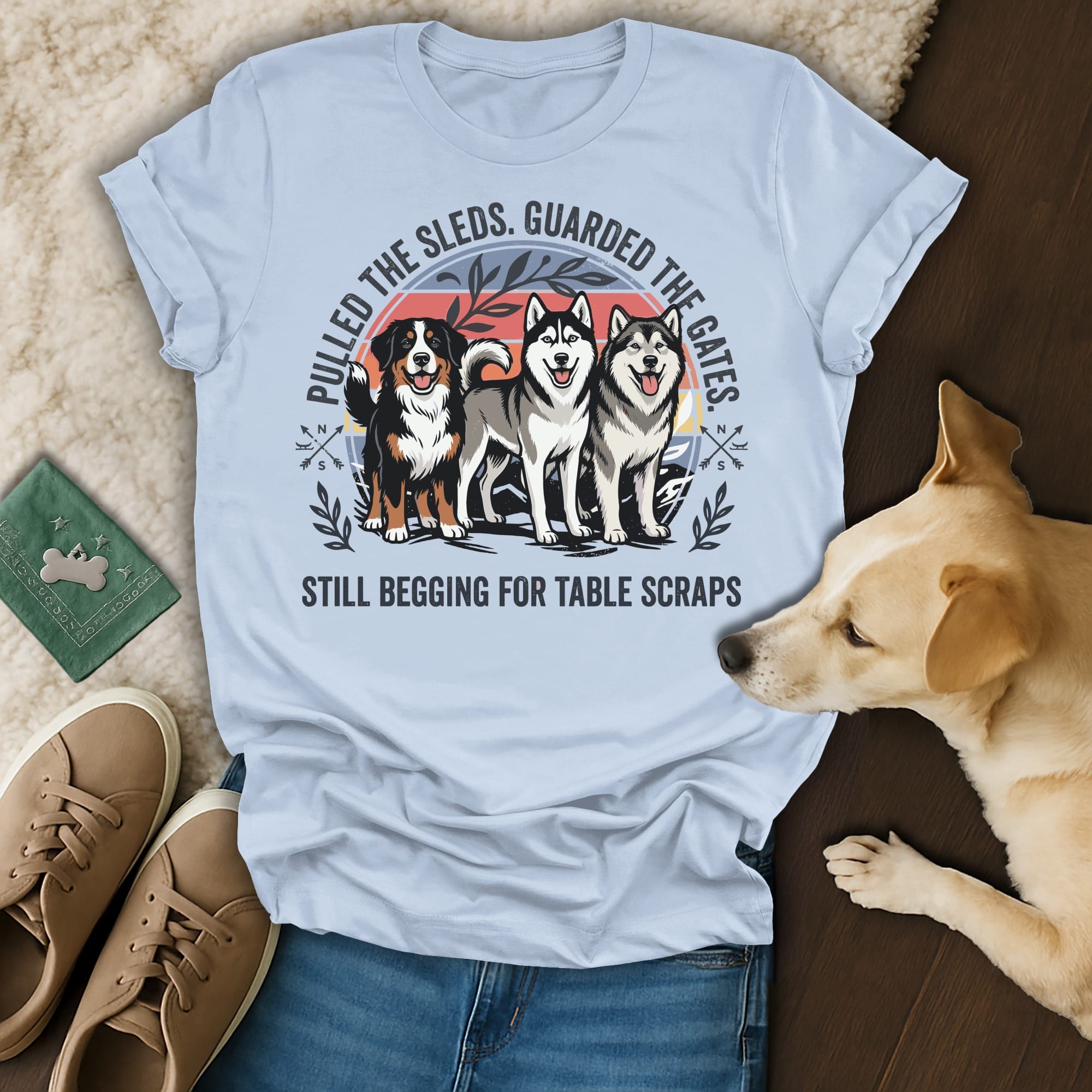 T-shirt with huskies and text "Pulled the sleds. Guarded the gates. Still begging for table scraps."