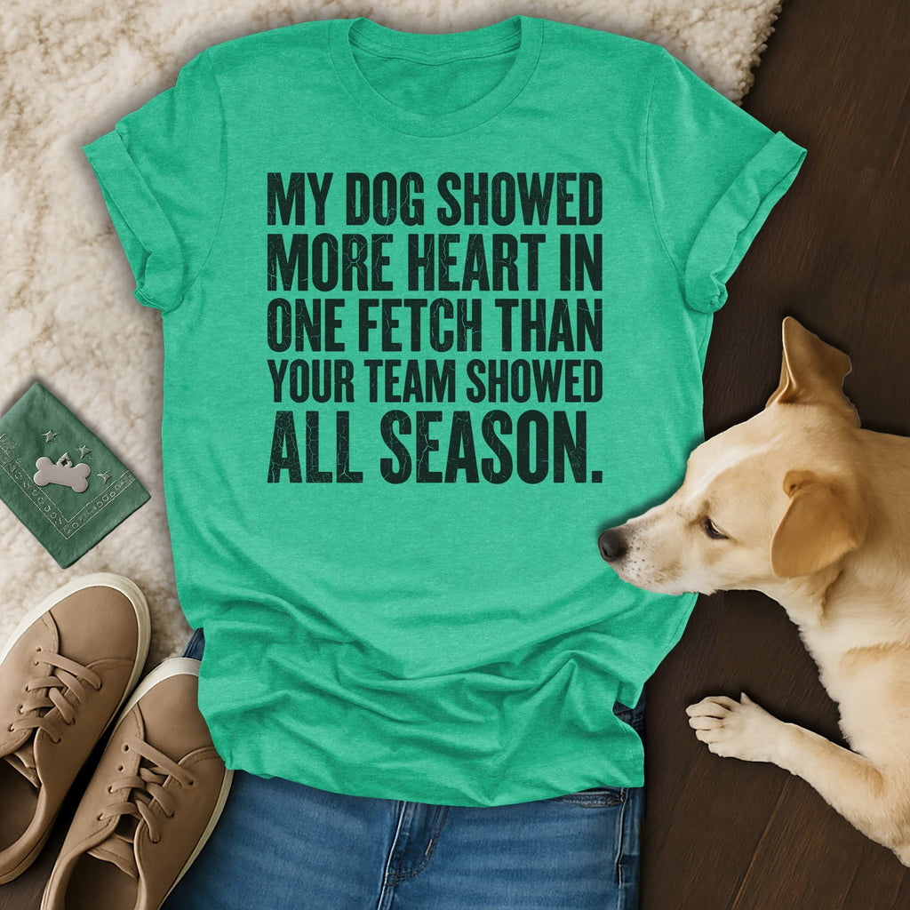T-shirt with text "MY DOG SHOWED MORE HEART IN ONE FETCH THAN YOUR TEAM SHOWED ALL SEASON."